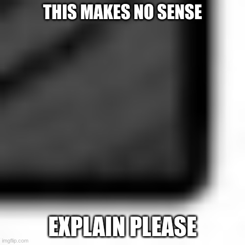 what | THIS MAKES NO SENSE; EXPLAIN PLEASE | image tagged in i don't understand,erm what the sigma,what the hell | made w/ Imgflip meme maker