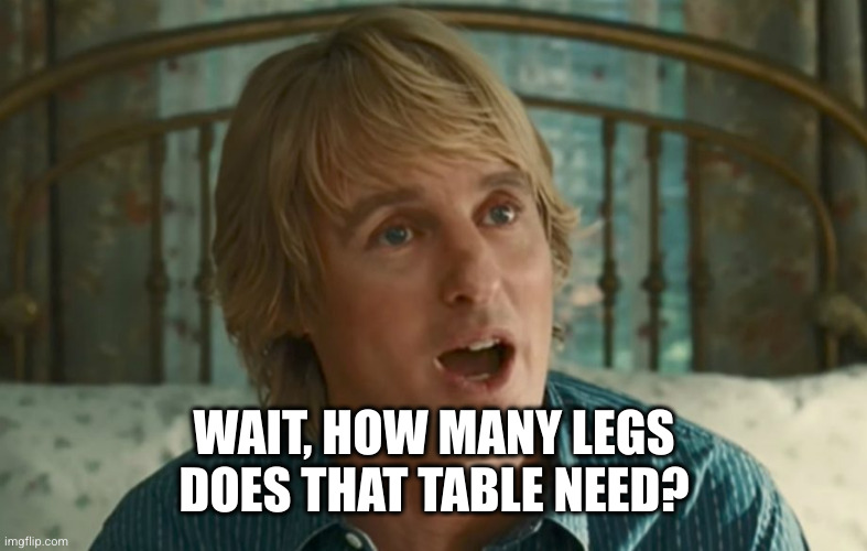 Owen Wilson WOW | WAIT, HOW MANY LEGS DOES THAT TABLE NEED? | image tagged in owen wilson wow | made w/ Imgflip meme maker