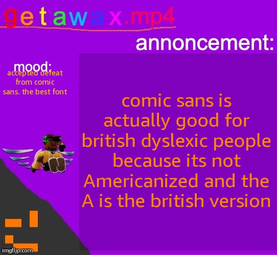 im shocked too | comic sans is actually good for british dyslexic people because its not Americanized and the A is the british version; accepted defeat from comic sans. the best font | image tagged in getawax mp4 announcement template | made w/ Imgflip meme maker