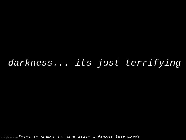 darkness | darkness... its just terrifying; "MAMA IM SCARED OF DARK AAAA" - famous last words | image tagged in darkness,spooky,horror,terrifying | made w/ Imgflip meme maker