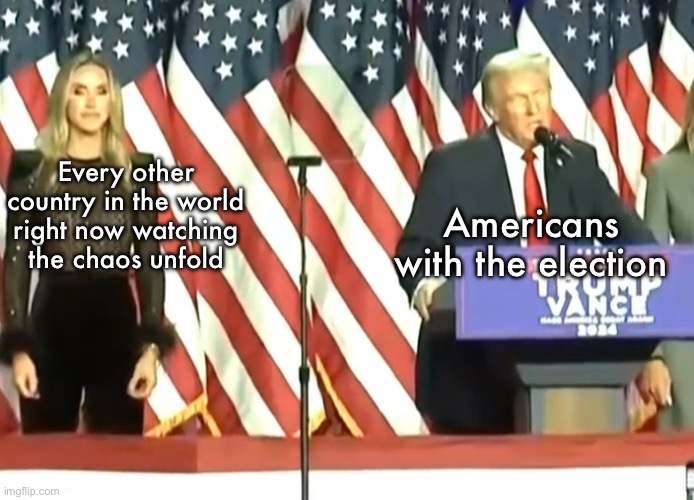 Trump 2024 election awkward stand | Americans with the election; Every other country in the world right now watching the chaos unfold | image tagged in trump 2024 election awkward stand | made w/ Imgflip meme maker