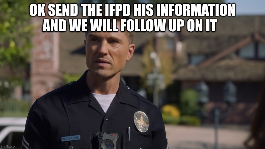 tim Bradford | OK SEND THE IFPD HIS INFORMATION AND WE WILL FOLLOW UP ON IT | image tagged in tim bradford | made w/ Imgflip meme maker