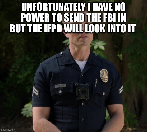 tim Bradford | UNFORTUNATELY I HAVE NO POWER TO SEND THE FBI IN BUT THE IFPD WILL LOOK INTO IT | image tagged in tim bradford | made w/ Imgflip meme maker