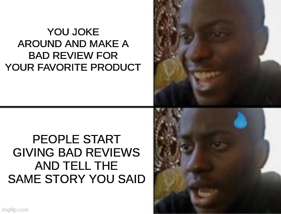 Oh yeah! Oh no... | YOU JOKE AROUND AND MAKE A BAD REVIEW FOR YOUR FAVORITE PRODUCT; PEOPLE START GIVING BAD REVIEWS AND TELL THE SAME STORY YOU SAID | image tagged in oh yeah oh no | made w/ Imgflip meme maker