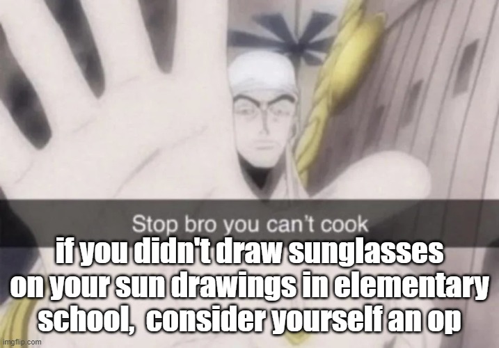 Stop bro you can't cook | if you didn't draw sunglasses on your sun drawings in elementary school,  consider yourself an op | image tagged in stop bro you can't cook | made w/ Imgflip meme maker