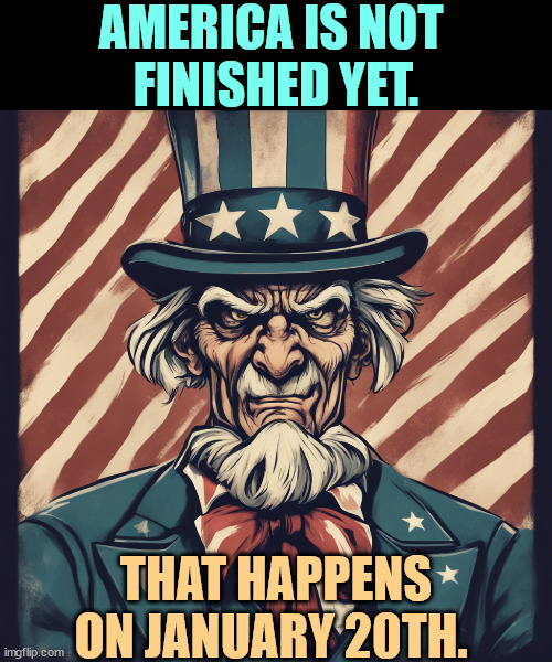 AMERICA IS NOT 
FINISHED YET. THAT HAPPENS ON JANUARY 20TH. | image tagged in america,finished,january,trump,trump inauguration | made w/ Imgflip meme maker