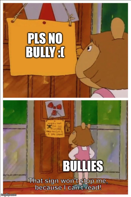 PLS NO BULLY :( BULLIES | image tagged in this sign won't stop me because i cant read | made w/ Imgflip meme maker