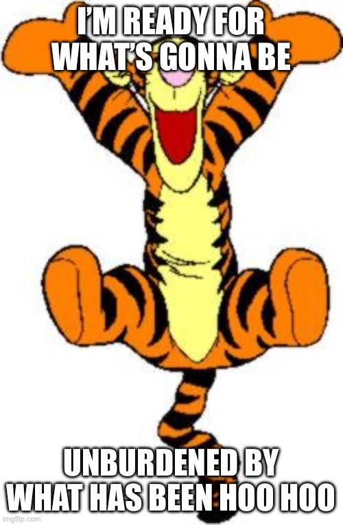 Tigger Bouncing | I’M READY FOR WHAT’S GONNA BE; UNBURDENED BY WHAT HAS BEEN HOO HOO | image tagged in tigger bouncing | made w/ Imgflip meme maker