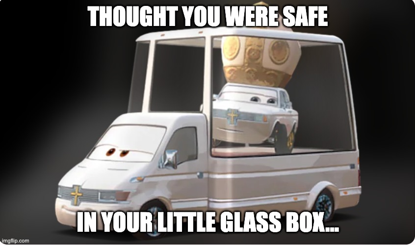 Thought you were safe | THOUGHT YOU WERE SAFE; IN YOUR LITTLE GLASS BOX... | image tagged in cars 2 the popemobile | made w/ Imgflip meme maker