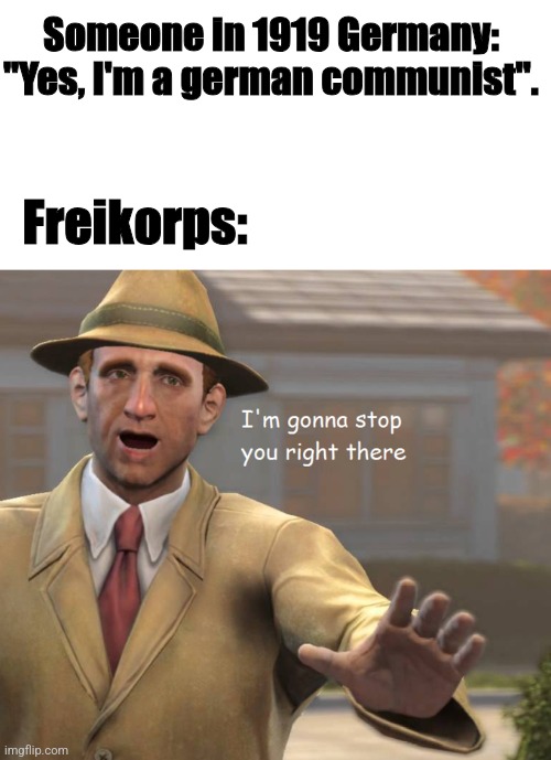 im gonna stop you right there | Someone in 1919 Germany: "Yes, I'm a german communist". Freikorps: | image tagged in im gonna stop you right there,germany,freikorps,1919 | made w/ Imgflip meme maker