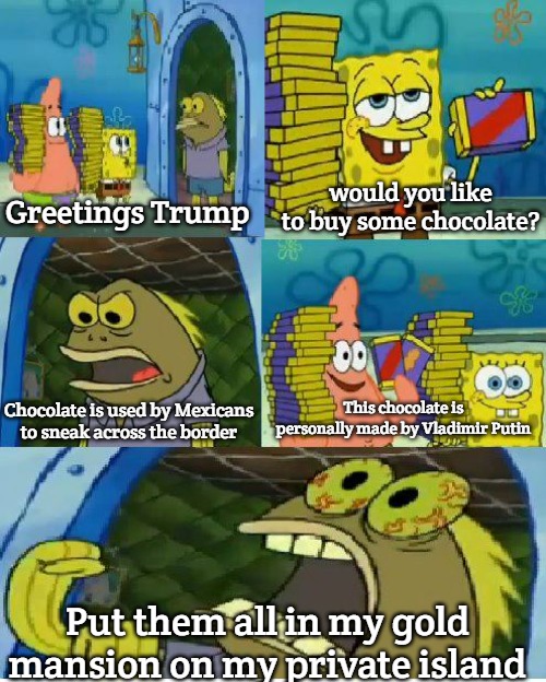 MR Trump | would you like to buy some chocolate? Greetings Trump; This chocolate is personally made by Vladimir Putin; Chocolate is used by Mexicans to sneak across the border; Put them all in my gold mansion on my private island | image tagged in memes,chocolate spongebob | made w/ Imgflip meme maker