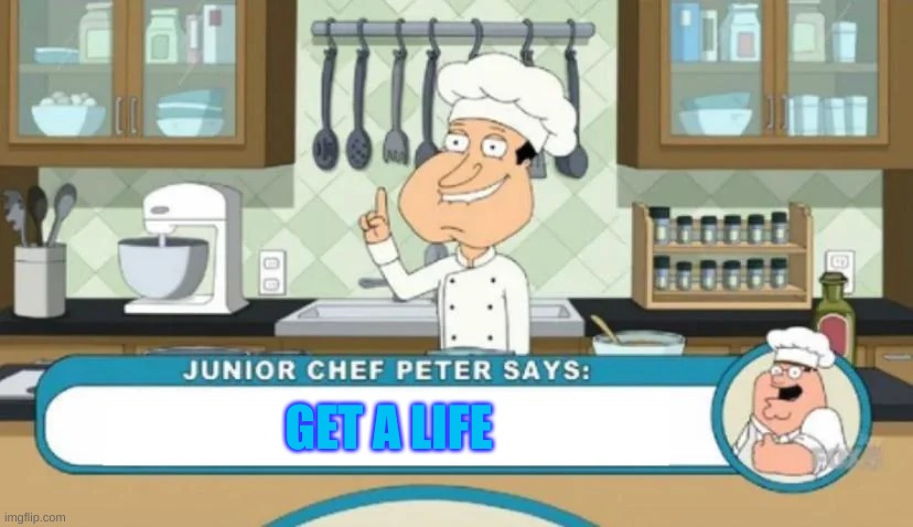 Junior Chef Peter says | GET A LIFE | image tagged in junior chef peter says | made w/ Imgflip meme maker