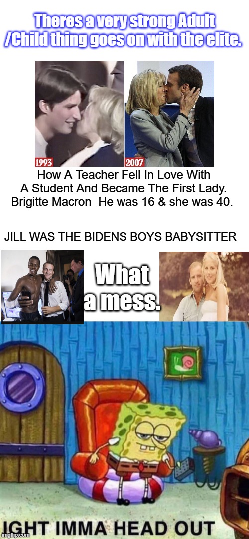 Is it just me or are any of the Elite half way "  normal  " | Theres a very strong Adult /Child thing goes on with the elite. How A Teacher Fell In Love With A Student And Became The First Lady. Brigitte Macron  He was 16 & she was 40. JILL WAS THE BIDENS BOYS BABYSITTER; What a mess. | image tagged in memes,blank transparent square,spongebob ight imma head out | made w/ Imgflip meme maker