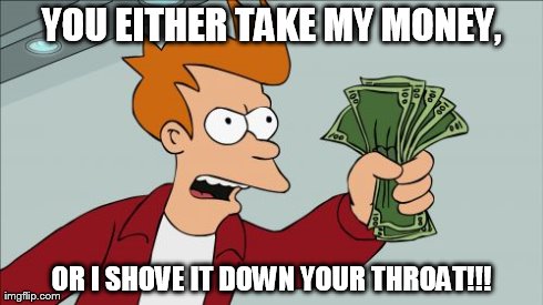 Shut Up And Take My Money Fry | YOU EITHER TAKE MY MONEY, OR I SHOVE IT DOWN YOUR THROAT!!! | image tagged in memes,shut up and take my money fry | made w/ Imgflip meme maker