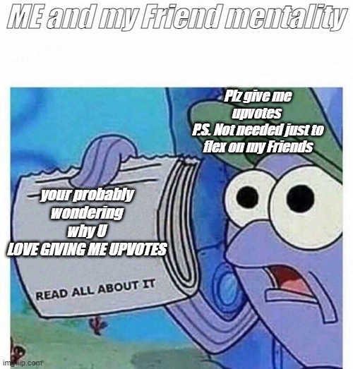 Read all about it | ME and my Friend mentality; Plz give me upvotes 
P.S. Not needed just to flex on my Friends; your probably wondering why U
LOVE GIVING ME UPVOTES | image tagged in read all about it | made w/ Imgflip meme maker