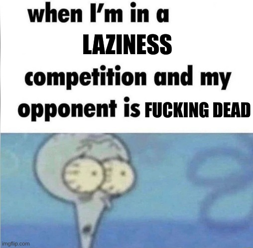 whe i'm in a competition and my opponent is | LAZINESS FUCKING DEAD | image tagged in whe i'm in a competition and my opponent is | made w/ Imgflip meme maker