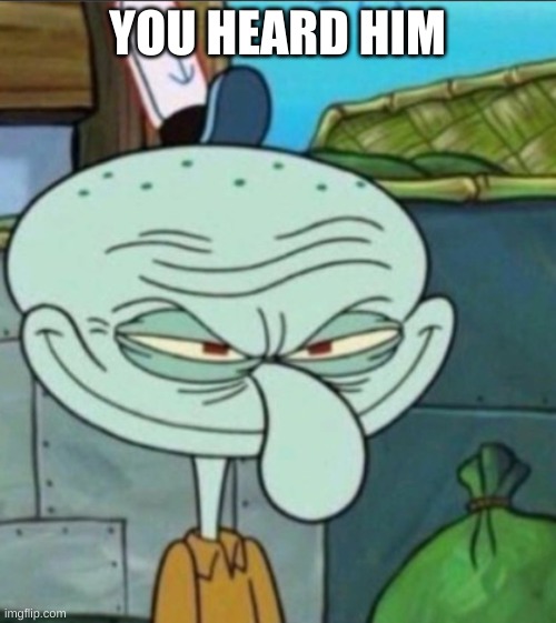 Squidward Wide Smile | YOU HEARD HIM | image tagged in squidward wide smile | made w/ Imgflip meme maker