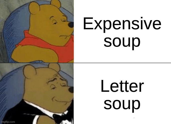 Tuxedo Winnie The Pooh | Expensive soup; Letter soup | image tagged in memes,tuxedo winnie the pooh | made w/ Imgflip meme maker