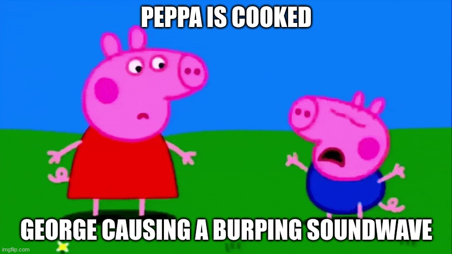 a tiny burp frome george is an earthquake | PEPPA IS COOKED; GEORGE CAUSING A BURPING SOUNDWAVE | image tagged in black girl wat | made w/ Imgflip meme maker