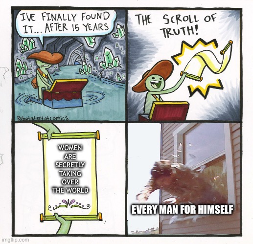 The Scroll Of Truth Out Of Window | WOMEN ARE SECRETLY TAKING OVER THE WORLD; EVERY MAN FOR HIMSELF | image tagged in the scroll of truth out of window | made w/ Imgflip meme maker