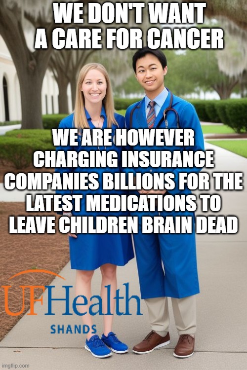 University of Florida | WE DON'T WANT A CARE FOR CANCER; WE ARE HOWEVER CHARGING INSURANCE COMPANIES BILLIONS FOR THE LATEST MEDICATIONS TO LEAVE CHILDREN BRAIN DEAD | image tagged in medical school | made w/ Imgflip meme maker