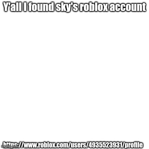 Mass report it | Y'all I found sky's roblox account; https://www.roblox.com/users/4935523931/profile | made w/ Imgflip meme maker