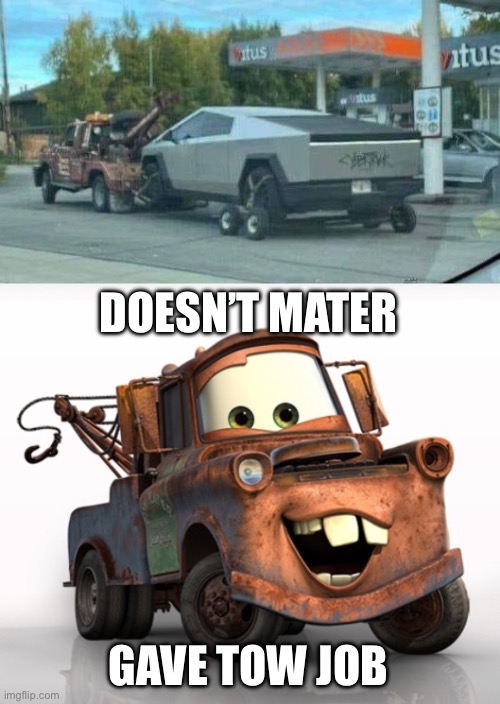 Mater | DOESN’T MATER; GAVE TOW JOB | image tagged in tow mater 101,mater,tow truck,cybertruck,tesla | made w/ Imgflip meme maker