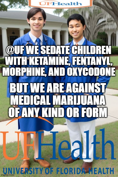 UF | @UF WE SEDATE CHILDREN WITH KETAMINE, FENTANYL, MORPHINE, AND OXYCODONE; BUT WE ARE AGAINST MEDICAL MARIJUANA OF ANY KIND OR FORM | image tagged in medicine | made w/ Imgflip meme maker