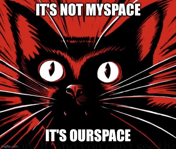 Ourspace | IT'S NOT MYSPACE; IT'S OURSPACE | image tagged in sabo tabby cat,myspace,communism,cats,communist cat,communist | made w/ Imgflip meme maker