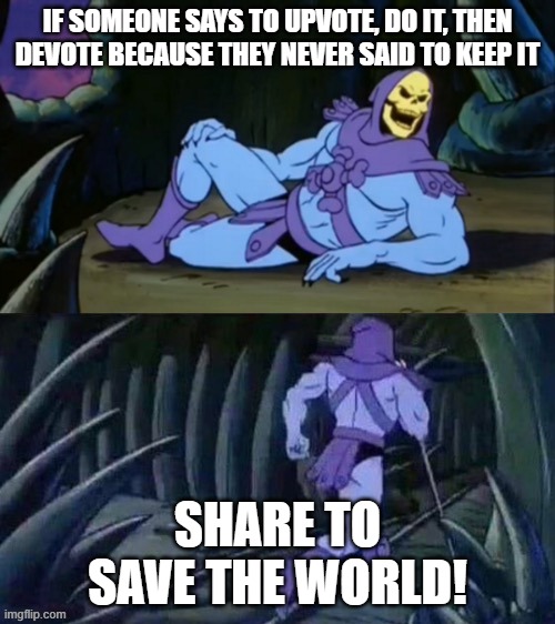 SPREAD THE NEWS!!!! | IF SOMEONE SAYS TO UPVOTE, DO IT, THEN DEVOTE BECAUSE THEY NEVER SAID TO KEEP IT; SHARE TO SAVE THE WORLD! | image tagged in skeletor disturbing facts | made w/ Imgflip meme maker