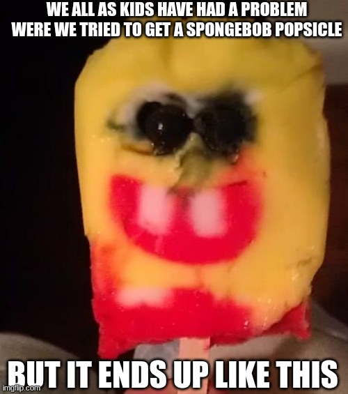 Spongebob Popsicle Problem... | WE ALL AS KIDS HAVE HAD A PROBLEM WERE WE TRIED TO GET A SPONGEBOB POPSICLE; BUT IT ENDS UP LIKE THIS | image tagged in cursed spongebob popsicle | made w/ Imgflip meme maker