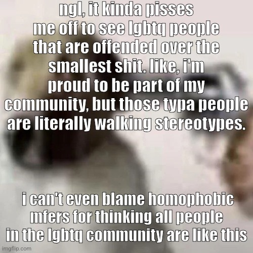 I can get not really liking edgy jokes and shit but holy shit | ngl, it kinda pisses me off to see lgbtq people that are offended over the smallest shit. like, i'm proud to be part of my community, but those typa people are literally walking stereotypes. i can't even blame homophobic mfers for thinking all people in the lgbtq community are like this | image tagged in gun to my head | made w/ Imgflip meme maker
