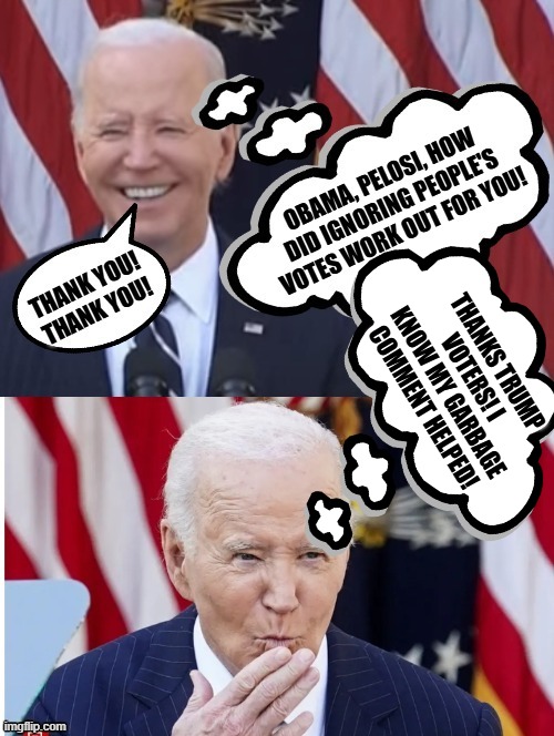 Obama, Pelosi, how did ignoring peoples votes work out? Thanks Trump voters!! | THANKS TRUMP VOTERS! I KNOW MY GARBAGE COMMENT HELPED! | image tagged in smilin biden,cool joe biden,logic thinker,positive thinking | made w/ Imgflip meme maker