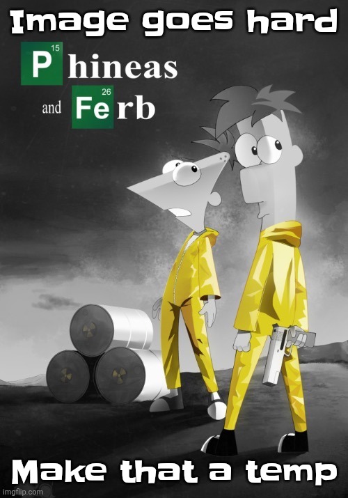 Phineas and Ferb break bad | Image goes hard; Make that a temp | image tagged in phineas and ferb break bad | made w/ Imgflip meme maker
