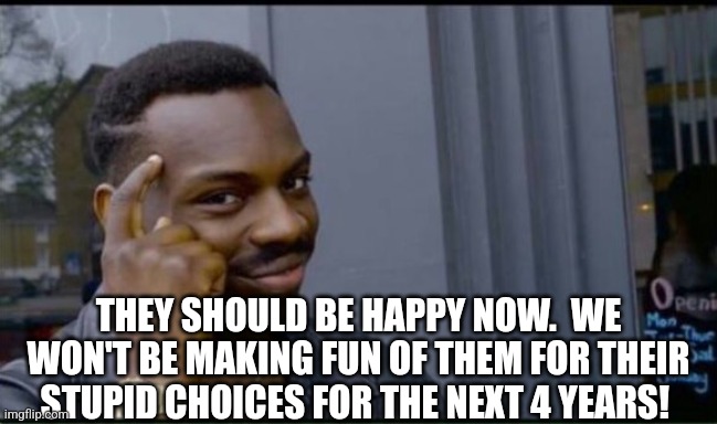 Thinking Black Man | THEY SHOULD BE HAPPY NOW.  WE WON'T BE MAKING FUN OF THEM FOR THEIR STUPID CHOICES FOR THE NEXT 4 YEARS! | image tagged in thinking black man | made w/ Imgflip meme maker