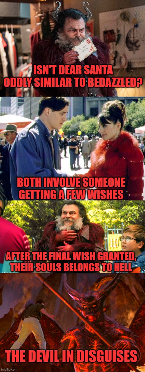 ISN'T DEAR SANTA ODDLY SIMILAR TO BEDAZZLED? BOTH INVOLVE SOMEONE GETTING A FEW WISHES; AFTER THE FINAL WISH GRANTED, THEIR SOULS BELONGS TO HELL; THE DEVIL IN DISGUISES | image tagged in bedazzled,dear santa,wishes,soul,hell,jack black | made w/ Imgflip meme maker