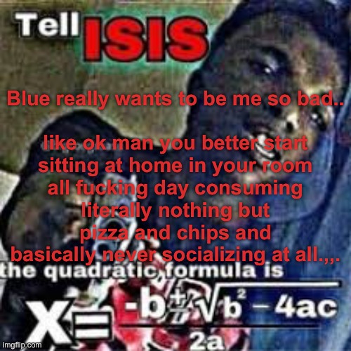 totally my life dud | Blue really wants to be me so bad..
 
like ok man you better start sitting at home in your room all fuсking day consuming literally nothing but pizza and chips and basically never socializing at all.,,. | made w/ Imgflip meme maker