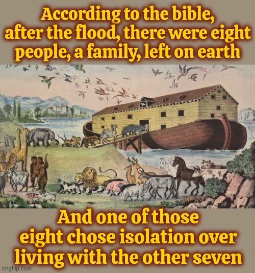 Just Sayin | According to the bible, after the flood, there were eight people, a family, left on earth; And one of those eight chose isolation over living with the other seven | image tagged in noah's ark,noah,list of people i trust,who are you people,annoying people,memes | made w/ Imgflip meme maker