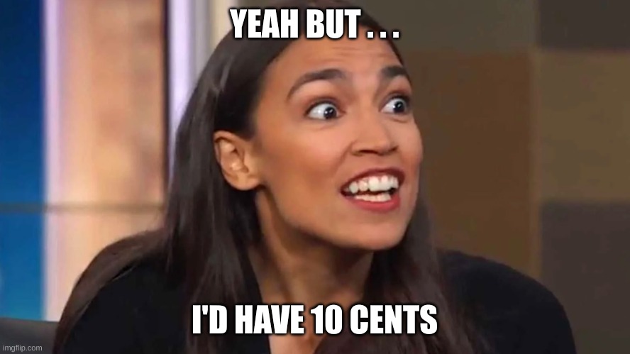 Crazy AOC | YEAH BUT . . . I'D HAVE 10 CENTS | image tagged in crazy aoc | made w/ Imgflip meme maker