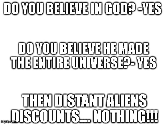 Aliens | DO YOU BELIEVE IN GOD? -YES; DO YOU BELIEVE HE MADE THE ENTIRE UNIVERSE?- YES; THEN DISTANT ALIENS DISCOUNTS.... NOTHING!!! | image tagged in blank white template,god,aliens,existence | made w/ Imgflip meme maker