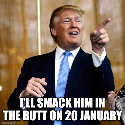 Donal Trump Birthday | I'LL SMACK HIM IN THE BUTT ON 20 JANUARY | image tagged in donal trump birthday | made w/ Imgflip meme maker