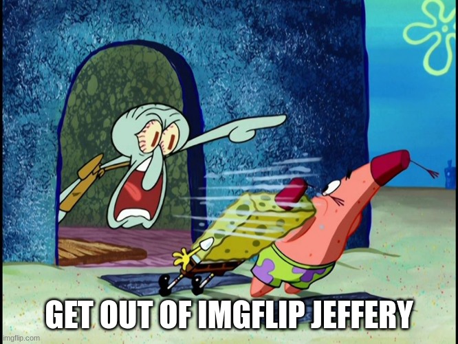 GET OUT OF IMGFLIP JEFFERY | image tagged in squidward screaming | made w/ Imgflip meme maker