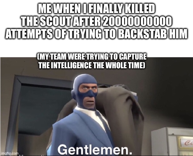 Meet the Spy | ME WHEN I FINALLY KILLED THE SCOUT AFTER 20000000000 ATTEMPTS OF TRYING TO BACKSTAB HIM; (MY TEAM WERE TRYING TO CAPTURE THE INTELLIGENCE THE WHOLE TIME) | image tagged in meet the spy | made w/ Imgflip meme maker