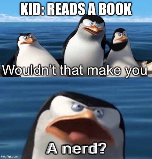 Wouldn’t that make you | KID: READS A BOOK; A nerd? | image tagged in wouldn t that make you | made w/ Imgflip meme maker