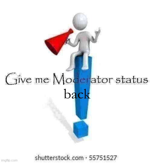 Give me Moderator status | back | image tagged in give me moderator status | made w/ Imgflip meme maker
