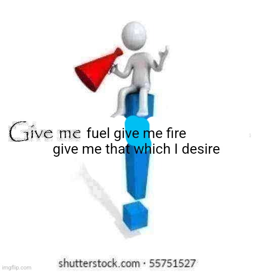 Give me Moderator status | fuel give me fire give me that which I desire | image tagged in give me moderator status | made w/ Imgflip meme maker