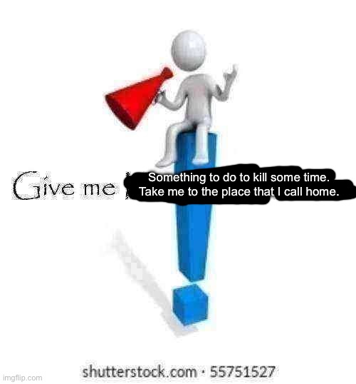 Give me Moderator status | Something to do to kill some time. Take me to the place that I call home. | image tagged in give me moderator status | made w/ Imgflip meme maker