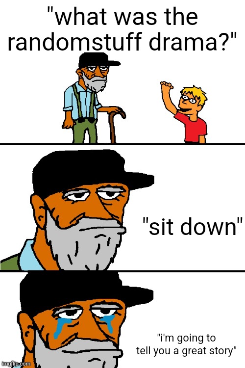 I'm Going to Tell You a Great Story | "what was the randomstuff drama?"; "sit down"; "i'm going to tell you a great story" | image tagged in i'm going to tell you a great story | made w/ Imgflip meme maker