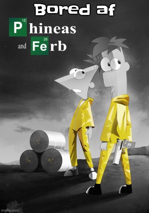 Gwuwh | Bored af | image tagged in phineas and ferb break bad | made w/ Imgflip meme maker