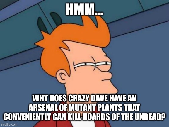 Futurama Fry | HMM…; WHY DOES CRAZY DAVE HAVE AN ARSENAL OF MUTANT PLANTS THAT CONVENIENTLY CAN KILL HOARDS OF THE UNDEAD? | image tagged in memes,futurama fry | made w/ Imgflip meme maker